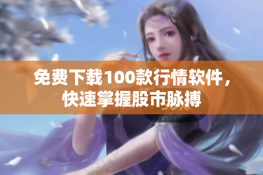 免费下载100款行情软件，快速掌握股市脉搏