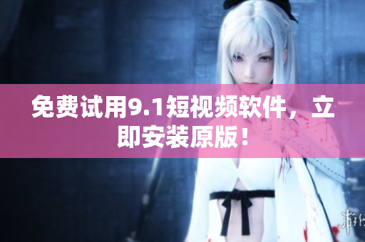 免费试用9.1短视频软件，立即安装原版！