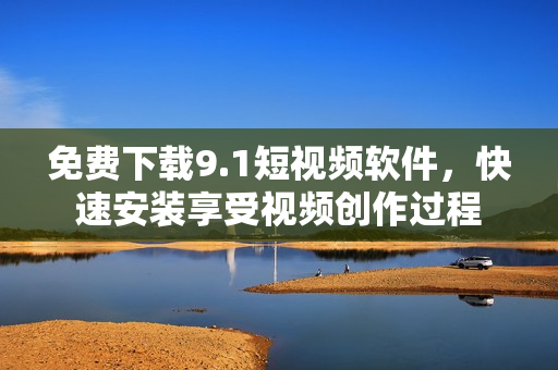 免费下载9.1短视频软件，快速安装享受视频创作过程