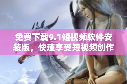 免费下载9.1短视频软件安装版，快速享受短视频创作