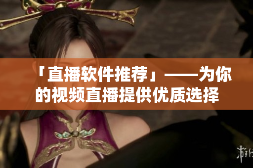 「直播软件推荐」——为你的视频直播提供优质选择