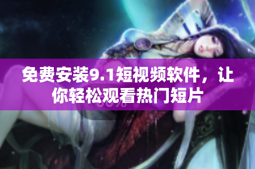 免费安装9.1短视频软件，让你轻松观看热门短片