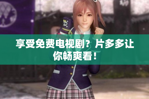 享受免费电视剧？片多多让你畅爽看！