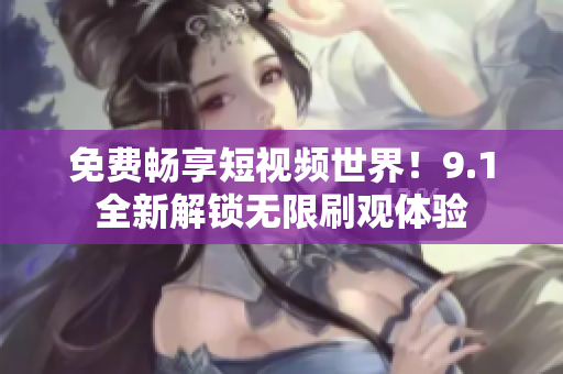免费畅享短视频世界！9.1全新解锁无限刷观体验