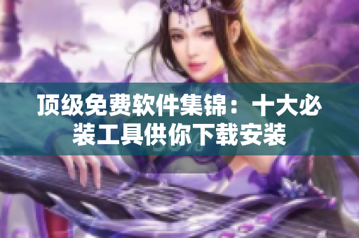 顶级免费软件集锦：十大必装工具供你下载安装