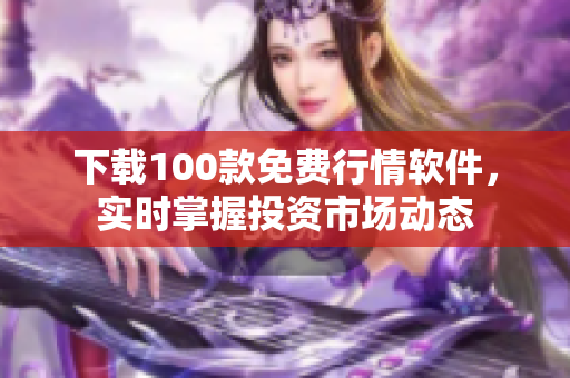 下载100款免费行情软件，实时掌握投资市场动态