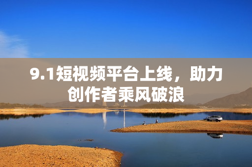 9.1短视频平台上线，助力创作者乘风破浪