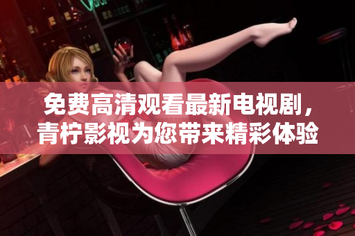 免费高清观看最新电视剧，青柠影视为您带来精彩体验