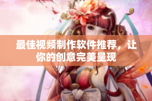 最佳视频制作软件推荐，让你的创意完美呈现