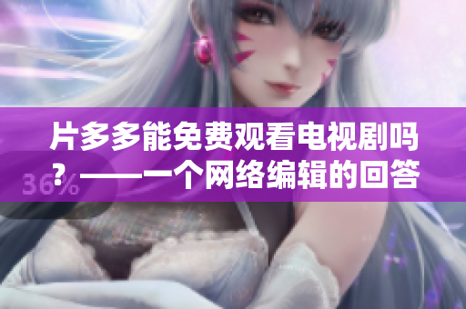 片多多能免费观看电视剧吗？——一个网络编辑的回答