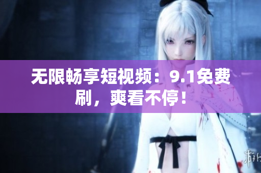 无限畅享短视频：9.1免费刷，爽看不停！