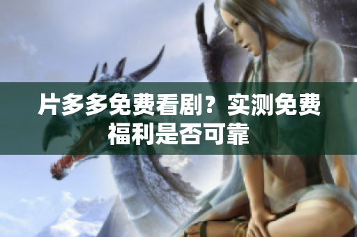 片多多免费看剧？实测免费福利是否可靠