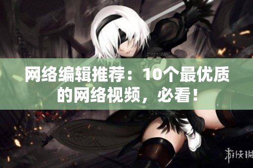 网络编辑推荐：10个最优质的网络视频，必看！