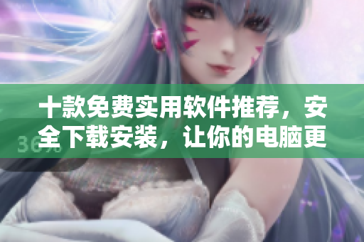 十款免费实用软件推荐，安全下载安装，让你的电脑更智能！