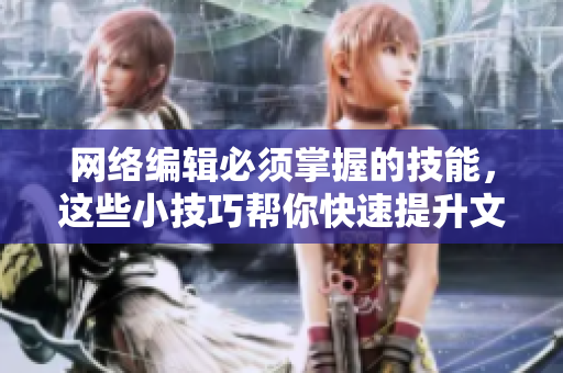 网络编辑必须掌握的技能，这些小技巧帮你快速提升文章质量