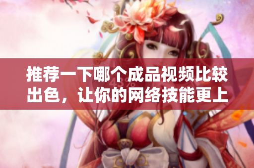 推荐一下哪个成品视频比较出色，让你的网络技能更上一层楼