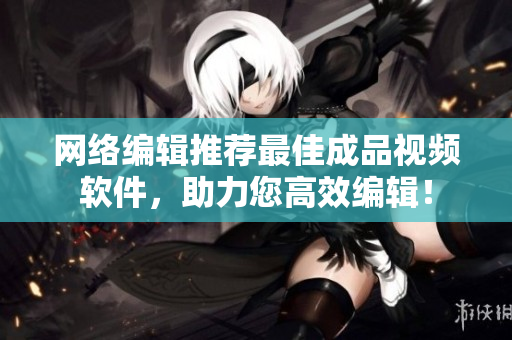 网络编辑推荐最佳成品视频软件，助力您高效编辑！