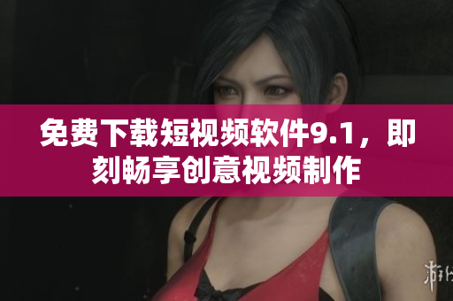 免费下载短视频软件9.1，即刻畅享创意视频制作