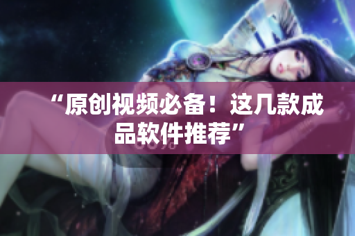 “原创视频必备！这几款成品软件推荐”