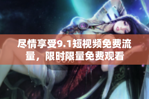 尽情享受9.1短视频免费流量，限时限量免费观看