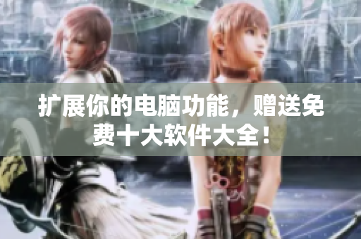 扩展你的电脑功能，赠送免费十大软件大全！