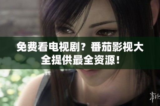 免费看电视剧？番茄影视大全提供最全资源！