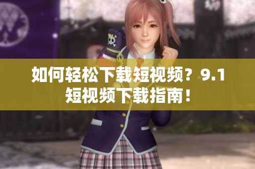 如何轻松下载短视频？9.1短视频下载指南！