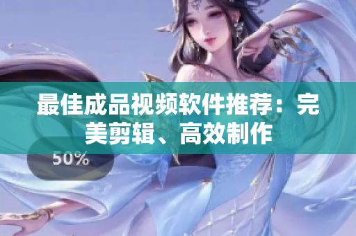最佳成品视频软件推荐：完美剪辑、高效制作