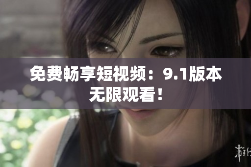 免费畅享短视频：9.1版本无限观看！