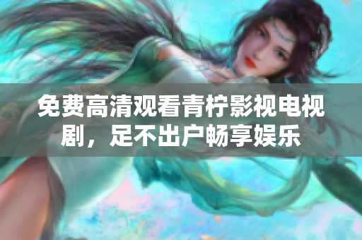 免费高清观看青柠影视电视剧，足不出户畅享娱乐