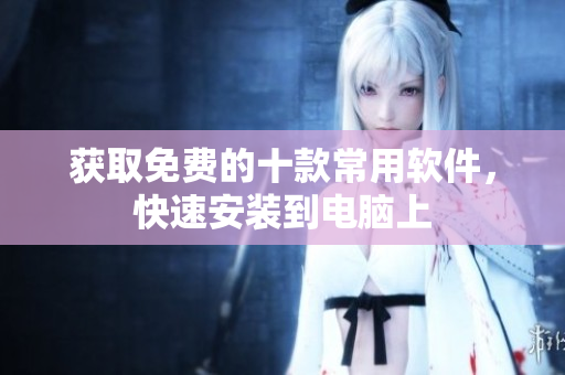 获取免费的十款常用软件，快速安装到电脑上