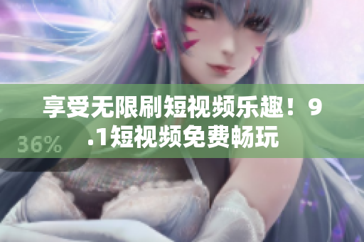 享受无限刷短视频乐趣！9.1短视频免费畅玩