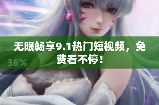 无限畅享9.1热门短视频，免费看不停！