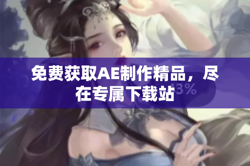 免费获取AE制作精品，尽在专属下载站
