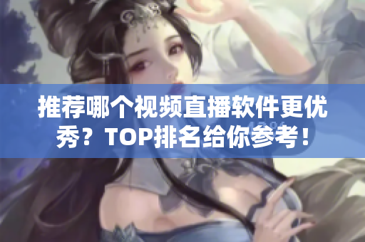 推荐哪个视频直播软件更优秀？TOP排名给你参考！