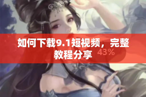 如何下载9.1短视频，完整教程分享