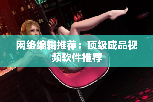 网络编辑推荐：顶级成品视频软件推荐