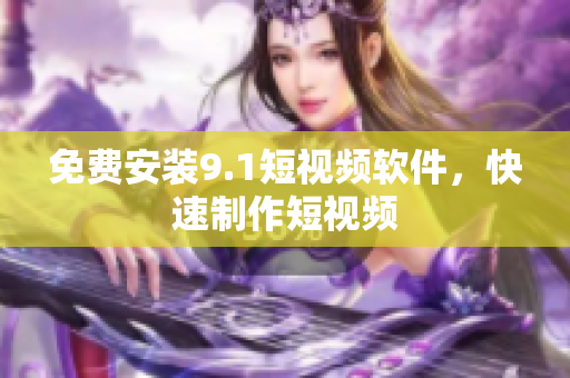 免费安装9.1短视频软件，快速制作短视频