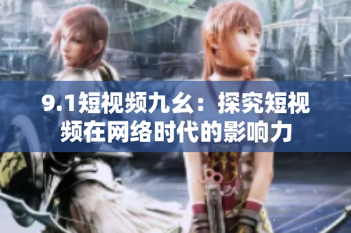 9.1短视频九幺：探究短视频在网络时代的影响力
