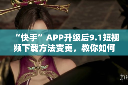 “快手”APP升级后9.1短视频下载方法变更，教你如何下载。