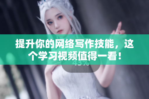 提升你的网络写作技能，这个学习视频值得一看！