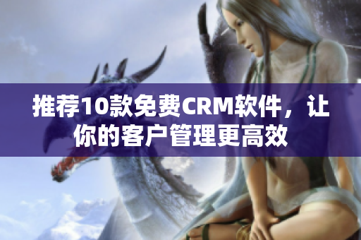 推荐10款免费CRM软件，让你的客户管理更高效