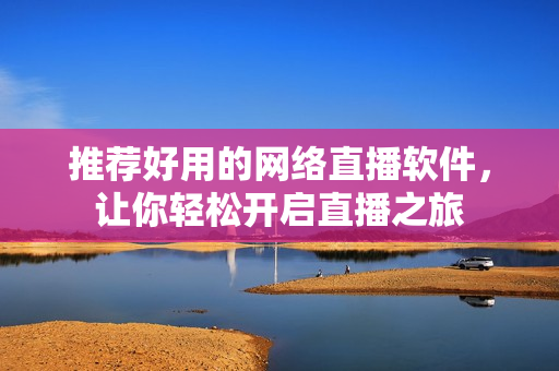 推荐好用的网络直播软件，让你轻松开启直播之旅