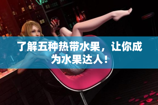了解五种热带水果，让你成为水果达人！