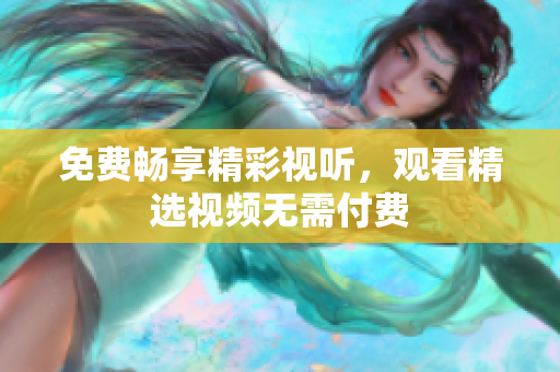 免费畅享精彩视听，观看精选视频无需付费