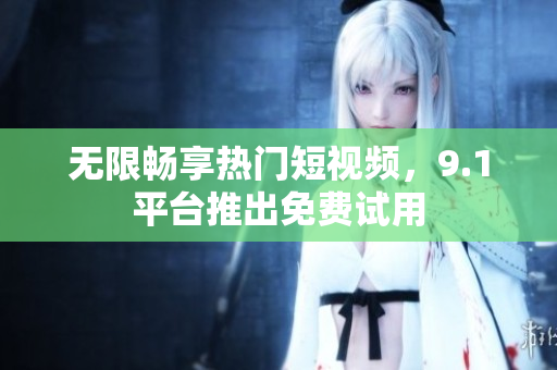 无限畅享热门短视频，9.1平台推出免费试用