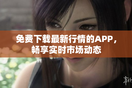 免费下载最新行情的APP，畅享实时市场动态
