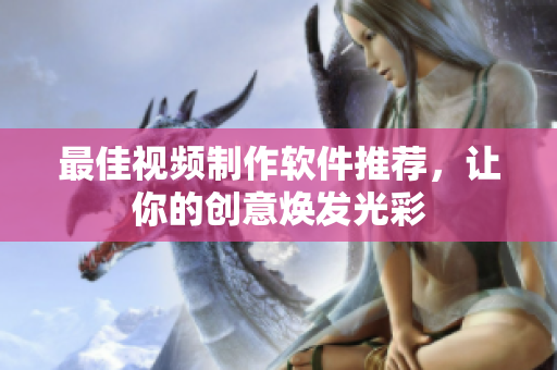 最佳视频制作软件推荐，让你的创意焕发光彩