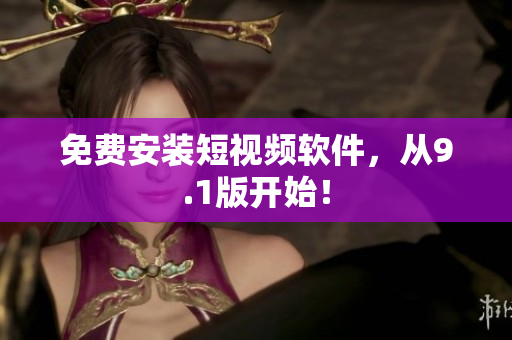 免费安装短视频软件，从9.1版开始！