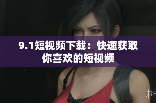 9.1短视频下载：快速获取你喜欢的短视频